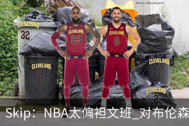 Skip：NBA太偏袒文班 对布伦森做出扎扎垫伦纳德脚的动作却没被吹